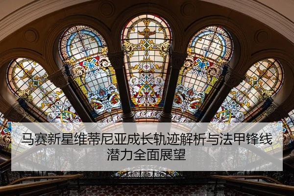马赛新星维蒂尼亚成长轨迹解析与法甲锋线潜力全面展望