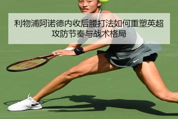 利物浦阿诺德内收后腰打法如何重塑英超攻防节奏与战术格局