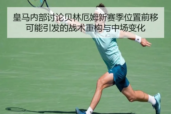 皇马内部讨论贝林厄姆新赛季位置前移可能引发的战术重构与中场变化