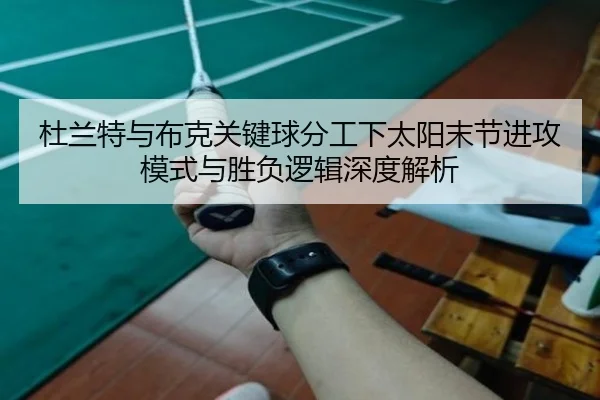 杜兰特与布克关键球分工下太阳末节进攻模式与胜负逻辑深度解析
