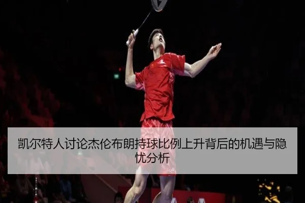凯尔特人讨论杰伦布朗持球比例上升背后的机遇与隐忧分析