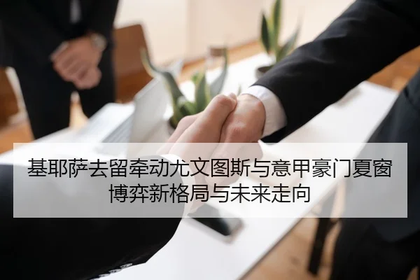 基耶萨去留牵动尤文图斯与意甲豪门夏窗博弈新格局与未来走向