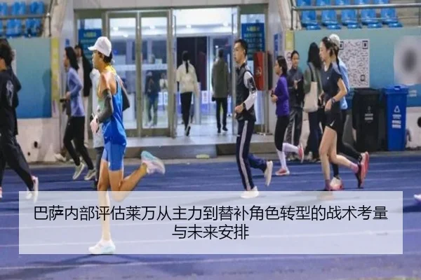 巴萨内部评估莱万从主力到替补角色转型的战术考量与未来安排
