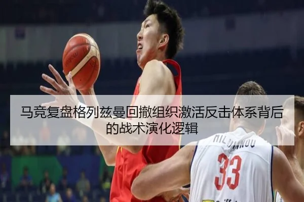 马竞复盘格列兹曼回撤组织激活反击体系背后的战术演化逻辑