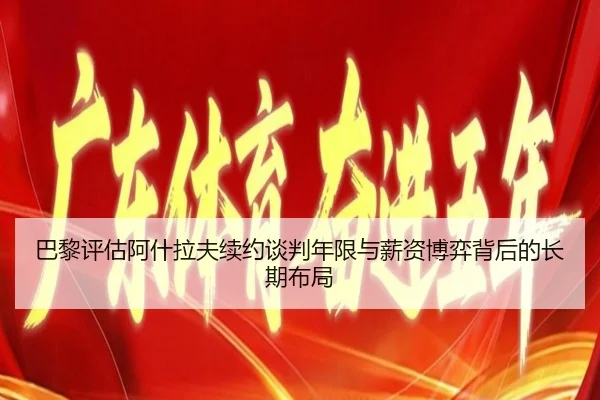 巴黎评估阿什拉夫续约谈判年限与薪资博弈背后的长期布局