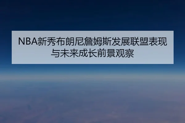 NBA新秀布朗尼詹姆斯发展联盟表现与未来成长前景观察