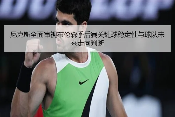 尼克斯全面审视布伦森季后赛关键球稳定性与球队未来走向判断