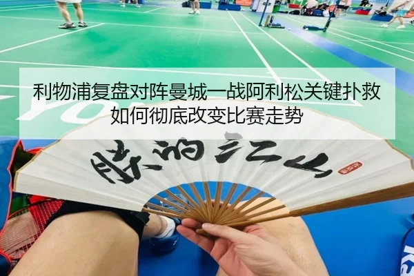 利物浦复盘对阵曼城一战阿利松关键扑救如何彻底改变比赛走势