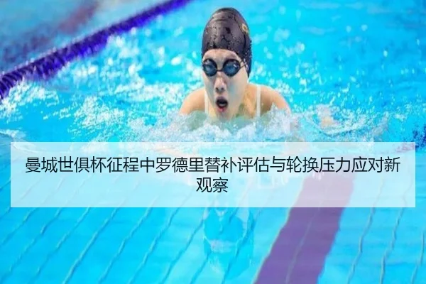 曼城世俱杯征程中罗德里替补评估与轮换压力应对新观察