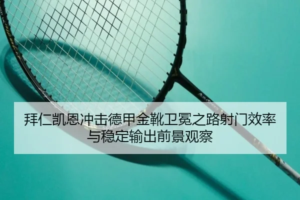 拜仁凯恩冲击德甲金靴卫冕之路射门效率与稳定输出前景观察