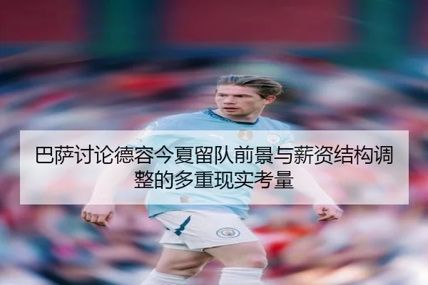 巴萨讨论德容今夏留队前景与薪资结构调整的多重现实考量