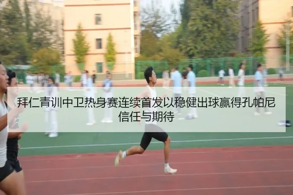 拜仁青训中卫热身赛连续首发以稳健出球赢得孔帕尼信任与期待
